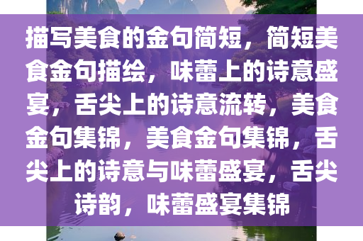 描写美食的金句简短，简短美食金句描绘，味蕾上的诗意盛宴，舌尖上的诗意流转，美食金句集锦，美食金句集锦，舌尖上的诗意与味蕾盛宴，舌尖诗韵，味蕾盛宴集锦