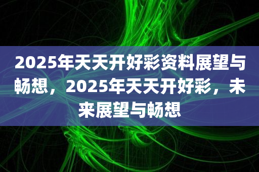 2025年天天开好彩资料展望与畅想，2025年天天开好彩，未来展望与畅想