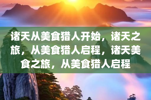 诸天从美食猎人开始，诸天之旅，从美食猎人启程，诸天美食之旅，从美食猎人启程