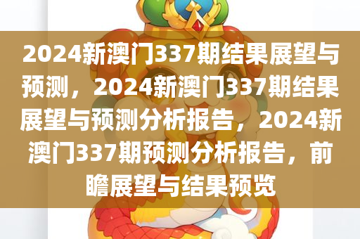 2024新澳门337期结果展望与预测，2024新澳门337期结果展望与预测分析报告，2024新澳门337期预测分析报告，前瞻展望与结果预览