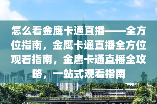 怎么看金鹰卡通直播——全方位指南，金鹰卡通直播全方位观看指南，金鹰卡通直播全攻略，一站式观看指南