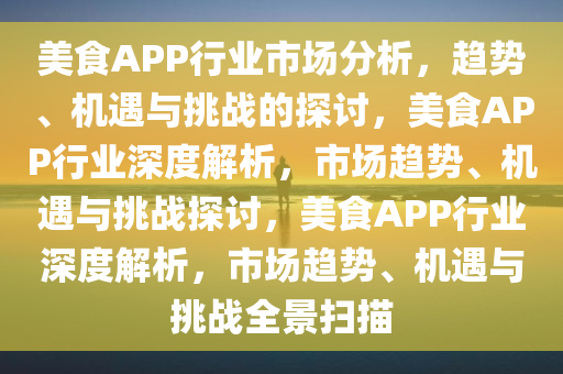 美食APP行业市场分析，趋势、机遇与挑战的探讨，美食APP行业深度解析，市场趋势、机遇与挑战探讨，美食APP行业深度解析，市场趋势、机遇与挑战全景扫描