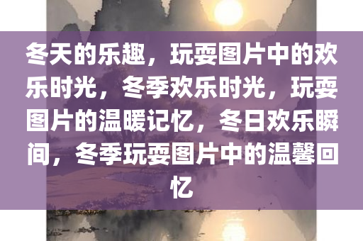 冬天的乐趣，玩耍图片中的欢乐时光，冬季欢乐时光，玩耍图片的温暖记忆，冬日欢乐瞬间，冬季玩耍图片中的温馨回忆