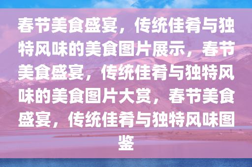 春节美食盛宴，传统佳肴与独特风味的美食图片展示，春节美食盛宴，传统佳肴与独特风味的美食图片大赏，春节美食盛宴，传统佳肴与独特风味图鉴