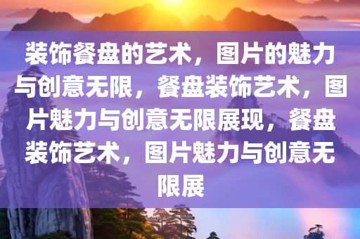 装饰餐盘的艺术，图片的魅力与创意无限，餐盘装饰艺术，图片魅力与创意无限展现，餐盘装饰艺术，图片魅力与创意无限展