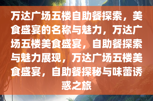 万达广场五楼自助餐探索，美食盛宴的名称与魅力，万达广场五楼美食盛宴，自助餐探索与魅力展现，万达广场五楼美食盛宴，自助餐探秘与味蕾诱惑之旅