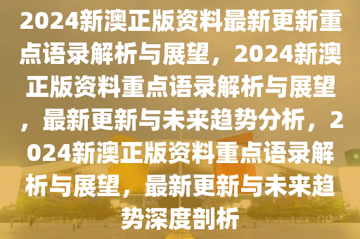 2024新澳正版资料最新更新重点语录解析与展望，2024新澳正版资料重点语录解析与展望，最新更新与未来趋势分析，2024新澳正版资料重点语录解析与展望，最新更新与未来趋势深度剖析