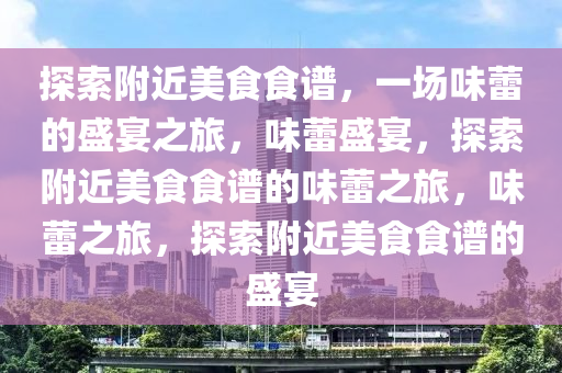 探索附近美食食谱，一场味蕾的盛宴之旅，味蕾盛宴，探索附近美食食谱的味蕾之旅，味蕾之旅，探索附近美食食谱的盛宴