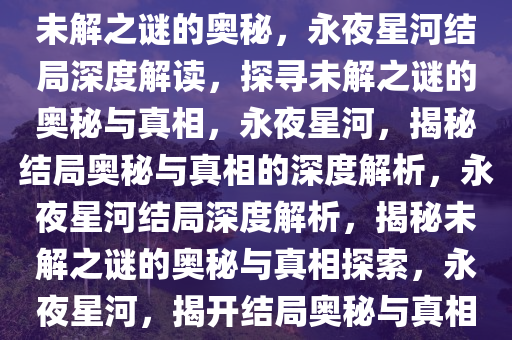 永夜星河结局深度解读，探寻未解之谜的奥秘，永夜星河结局深度解读，探寻未解之谜的奥秘与真相，永夜星河，揭秘结局奥秘与真相的深度解析，永夜星河结局深度解析，揭秘未解之谜的奥秘与真相探索，永夜星河，揭开结局奥秘与真相的深度解析