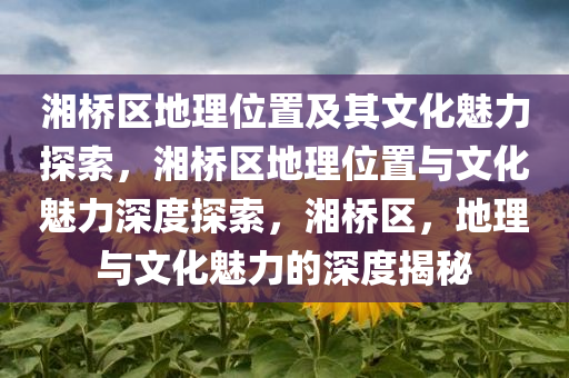 湘桥区地理位置及其文化魅力探索，湘桥区地理位置与文化魅力深度探索，湘桥区，地理与文化魅力的深度揭秘