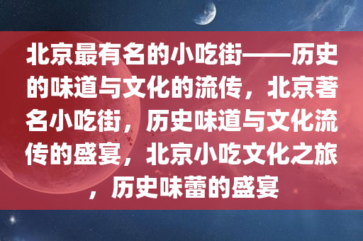 北京最有名的小吃街——历史的味道与文化的流传，北京著名小吃街，历史味道与文化流传的盛宴，北京小吃文化之旅，历史味蕾的盛宴