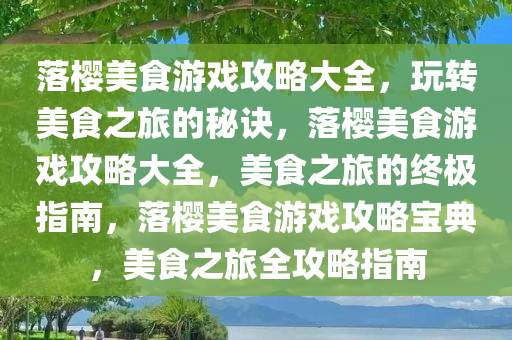 落樱美食游戏攻略大全，玩转美食之旅的秘诀，落樱美食游戏攻略大全，美食之旅的终极指南，落樱美食游戏攻略宝典，美食之旅全攻略指南