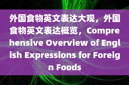 外国食物英文表达大观，外国食物英文表达概览，Comprehensive Overview of English Expressions for Foreign Foods