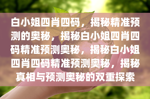 白小姐四肖四码，揭秘精准预测的奥秘，揭秘白小姐四肖四码精准预测奥秘，揭秘白小姐四肖四码精准预测奥秘，揭秘真相与预测奥秘的双重探索