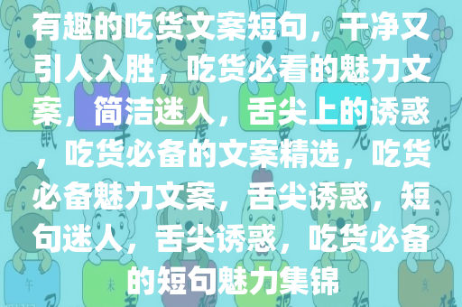 有趣的吃货文案短句，干净又引人入胜，吃货必看的魅力文案，简洁迷人，舌尖上的诱惑，吃货必备的文案精选，吃货必备魅力文案，舌尖诱惑，短句迷人，舌尖诱惑，吃货必备的短句魅力集锦