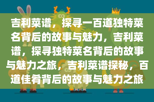 吉利菜谱，探寻一百道独特菜名背后的故事与魅力，吉利菜谱，探寻独特菜名背后的故事与魅力之旅，吉利菜谱探秘，百道佳肴背后的故事与魅力之旅