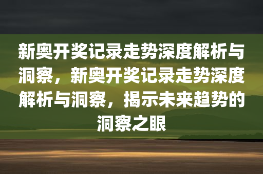 新奥开奖记录走势深度解析与洞察，新奥开奖记录走势深度解析与洞察，揭示未来趋势的洞察之眼