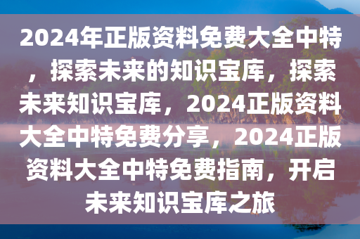 2024年正版资料免费大全中特，探索未来的知识宝库，探索未来知识宝库，2024正版资料大全中特免费分享，2024正版资料大全中特免费指南，开启未来知识宝库之旅