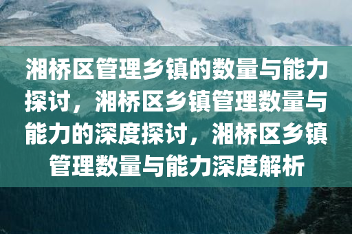 湘桥区管理乡镇的数量与能力探讨，湘桥区乡镇管理数量与能力的深度探讨，湘桥区乡镇管理数量与能力深度解析