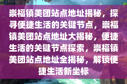 崇福镇美团站点地址揭秘，探寻便捷生活的关键节点，崇福镇美团站点地址大揭秘，便捷生活的关键节点探索，崇福镇美团站点地址全揭秘，解锁便捷生活新坐标