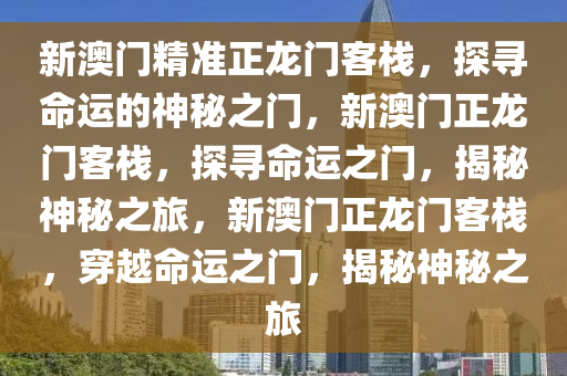 新澳门精准正龙门客栈，探寻命运的神秘之门，新澳门正龙门客栈，探寻命运之门，揭秘神秘之旅，新澳门正龙门客栈，穿越命运之门，揭秘神秘之旅