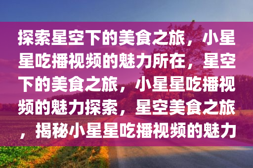 探索星空下的美食之旅，小星星吃播视频的魅力所在，星空下的美食之旅，小星星吃播视频的魅力探索，星空美食之旅，揭秘小星星吃播视频的魅力