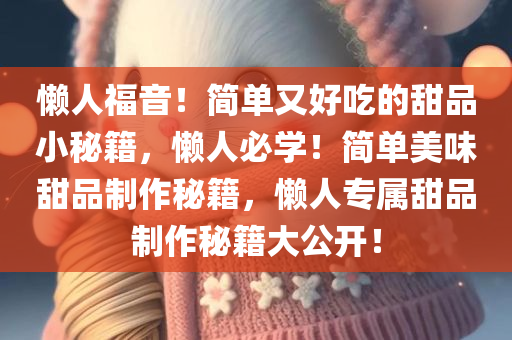 懒人福音！简单又好吃的甜品小秘籍，懒人必学！简单美味甜品制作秘籍，懒人专属甜品制作秘籍大公开！