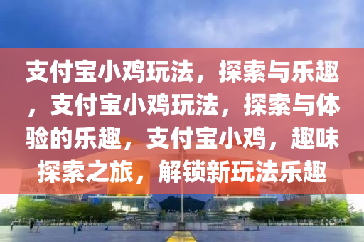 支付宝小鸡玩法，探索与乐趣，支付宝小鸡玩法，探索与体验的乐趣，支付宝小鸡，趣味探索之旅，解锁新玩法乐趣