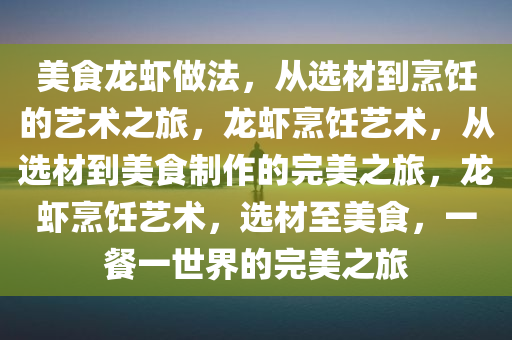 美食龙虾做法，从选材到烹饪的艺术之旅，龙虾烹饪艺术，从选材到美食制作的完美之旅，龙虾烹饪艺术，选材至美食，一餐一世界的完美之旅
