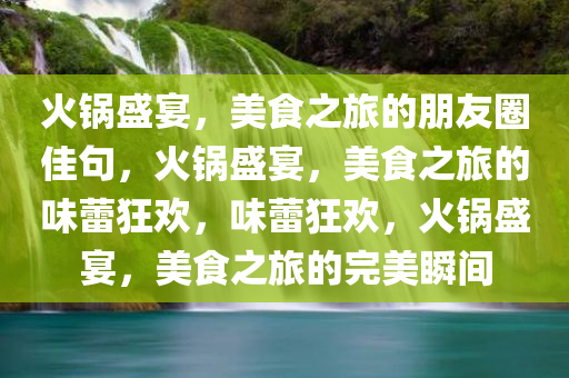 火锅盛宴，美食之旅的朋友圈佳句，火锅盛宴，美食之旅的味蕾狂欢，味蕾狂欢，火锅盛宴，美食之旅的完美瞬间