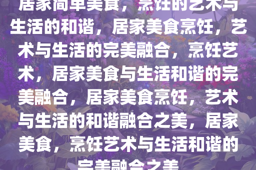 居家简单美食，烹饪的艺术与生活的和谐，居家美食烹饪，艺术与生活的完美融合，烹饪艺术，居家美食与生活和谐的完美融合，居家美食烹饪，艺术与生活的和谐融合之美，居家美食，烹饪艺术与生活和谐的完美融合之美