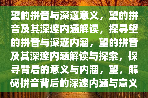 望的拼音与深邃意义，望的拼音及其深邃内涵解读，探寻望的拼音与深邃内涵，望的拼音及其深邃内涵解读与探索，探寻背后的意义与内涵，望，解码拼音背后的深邃内涵与意义