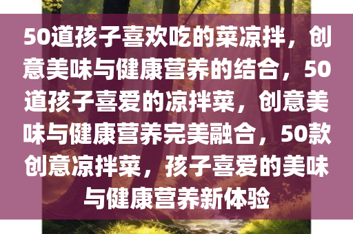 50道孩子喜欢吃的菜凉拌，创意美味与健康营养的结合，50道孩子喜爱的凉拌菜，创意美味与健康营养完美融合，50款创意凉拌菜，孩子喜爱的美味与健康营养新体验