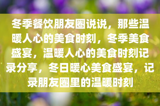 冬季餐饮朋友圈说说，那些温暖人心的美食时刻，冬季美食盛宴，温暖人心的美食时刻记录分享，冬日暖心美食盛宴，记录朋友圈里的温暖时刻