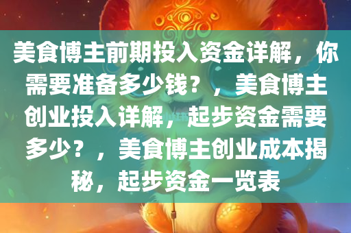 美食博主前期投入资金详解，你需要准备多少钱？，美食博主创业投入详解，起步资金需要多少？，美食博主创业成本揭秘，起步资金一览表