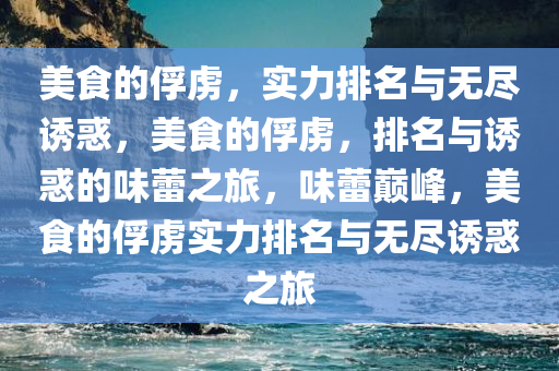 美食的俘虏，实力排名与无尽诱惑，美食的俘虏，排名与诱惑的味蕾之旅，味蕾巅峰，美食的俘虏实力排名与无尽诱惑之旅