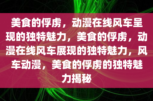 美食的俘虏，动漫在线风车呈现的独特魅力，美食的俘虏，动漫在线风车展现的独特魅力，风车动漫，美食的俘虏的独特魅力揭秘