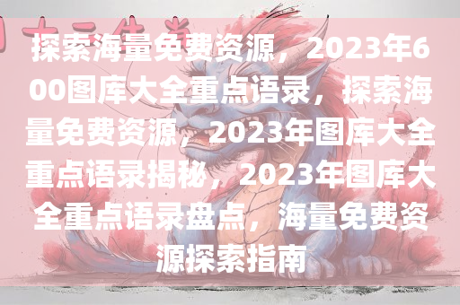 探索海量免费资源，2023年600图库大全重点语录，探索海量免费资源，2023年图库大全重点语录揭秘，2023年图库大全重点语录盘点，海量免费资源探索指南