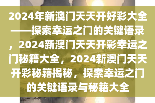 2024年新澳门天天开好彩大全——探索幸运之门的关键语录，2024新澳门天天开彩幸运之门秘籍大全，2024新澳门天天开彩秘籍揭秘，探索幸运之门的关键语录与秘籍大全