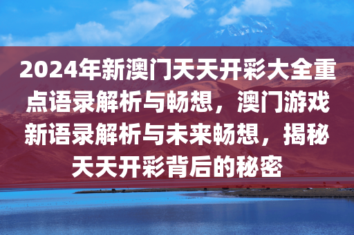 2024年新澳门天天开彩大全重点语录解析与畅想，澳门游戏新语录解析与未来畅想，揭秘天天开彩背后的秘密