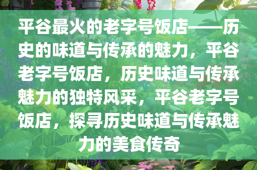 平谷最火的老字号饭店——历史的味道与传承的魅力，平谷老字号饭店，历史味道与传承魅力的独特风采，平谷老字号饭店，探寻历史味道与传承魅力的美食传奇