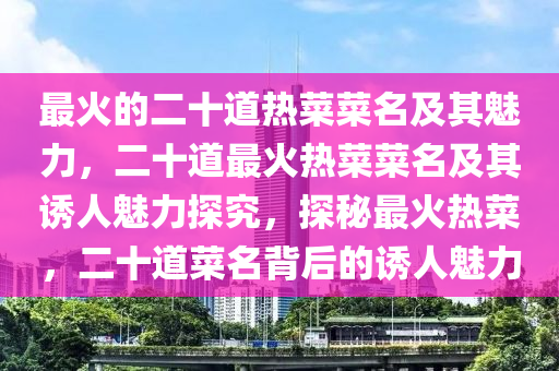 最火的二十道热菜菜名及其魅力，二十道最火热菜菜名及其诱人魅力探究，探秘最火热菜，二十道菜名背后的诱人魅力