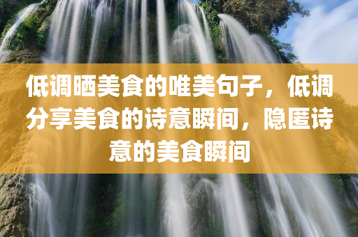 低调晒美食的唯美句子，低调分享美食的诗意瞬间，隐匿诗意的美食瞬间