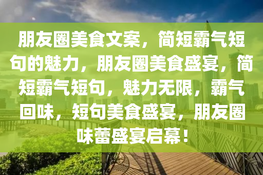 朋友圈美食文案，简短霸气短句的魅力，朋友圈美食盛宴，简短霸气短句，魅力无限，霸气回味，短句美食盛宴，朋友圈味蕾盛宴启幕！