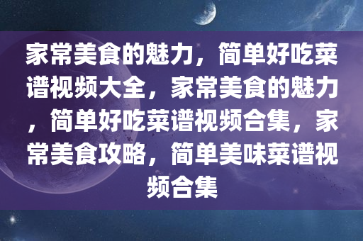 家常美食的魅力，简单好吃菜谱视频大全，家常美食的魅力，简单好吃菜谱视频合集，家常美食攻略，简单美味菜谱视频合集