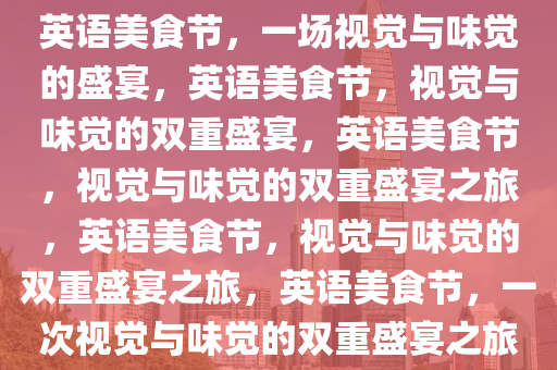 英语美食节，一场视觉与味觉的盛宴，英语美食节，视觉与味觉的双重盛宴，英语美食节，视觉与味觉的双重盛宴之旅，英语美食节，视觉与味觉的双重盛宴之旅，英语美食节，一次视觉与味觉的双重盛宴之旅