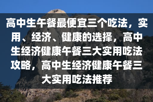 高中生午餐最便宜三个吃法，实用、经济、健康的选择，高中生经济健康午餐三大实用吃法攻略，高中生经济健康午餐三大实用吃法推荐