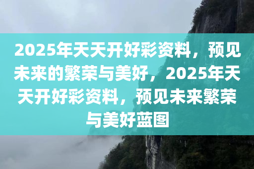 2025年天天开好彩资料，预见未来的繁荣与美好，2025年天天开好彩资料，预见未来繁荣与美好蓝图