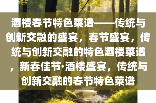 酒楼春节特色菜谱——传统与创新交融的盛宴，春节盛宴，传统与创新交融的特色酒楼菜谱，新春佳节·酒楼盛宴，传统与创新交融的春节特色菜谱