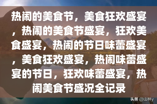 热闹的美食节，美食狂欢盛宴，热闹的美食节盛宴，狂欢美食盛宴，热闹的节日味蕾盛宴，美食狂欢盛宴，热闹味蕾盛宴的节日，狂欢味蕾盛宴，热闹美食节盛况全记录